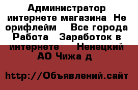 Администратор интернете магазина. Не орифлейм. - Все города Работа » Заработок в интернете   . Ненецкий АО,Чижа д.